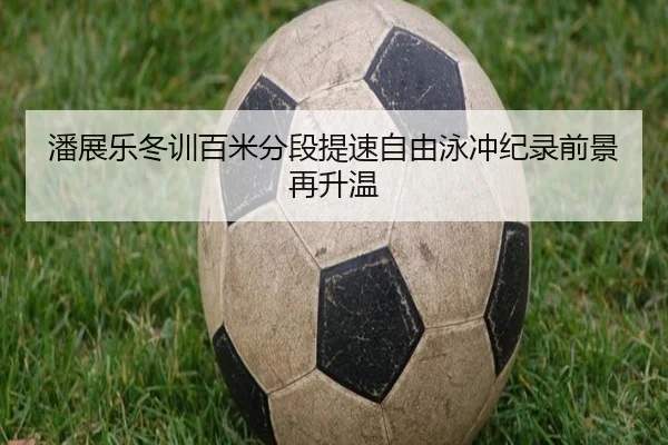 潘展乐冬训百米分段提速自由泳冲纪录前景再升温